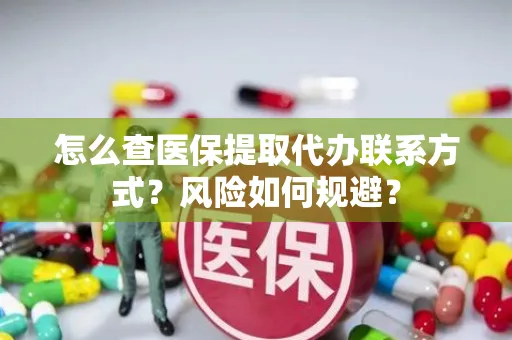 怎么查医保提取代办联系方式？风险如何规避？